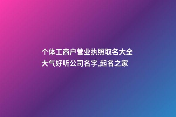 个体工商户营业执照取名大全 大气好听公司名字,起名之家-第1张-公司起名-玄机派